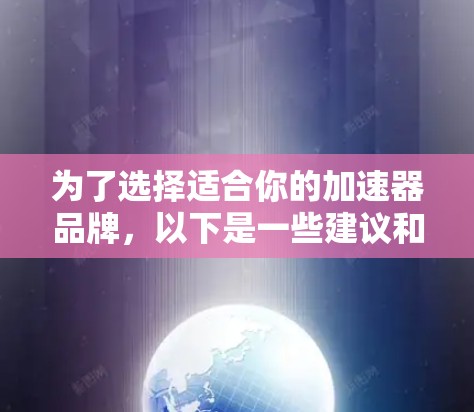 为了选择适合你的加速器品牌,以下是一些建议和步骤