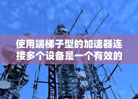 使用端梯子型的加速器连接多个设备是一个有效的网络连接方法。以下是一步步的指南