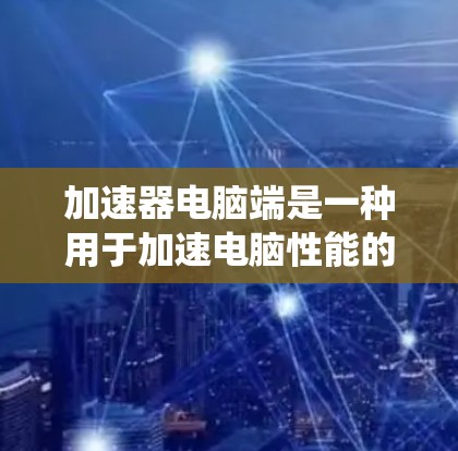 加速器电脑端是一种用于加速电脑性能的软件工具，广泛应用于Windows系统中。以下是使用加速器电脑端的步骤和基本信息