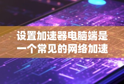 设置加速器电脑端是一个常见的网络加速功能，通常用于提升电脑性能。以下是详细的步骤指南，涵盖Windows和Mac系统