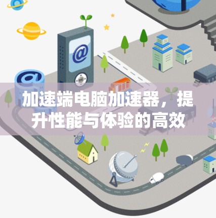 加速端电脑加速器,提升性能与体验的高效解决方案 加速端电脑加速器,提升性能与体验的高效解决方案