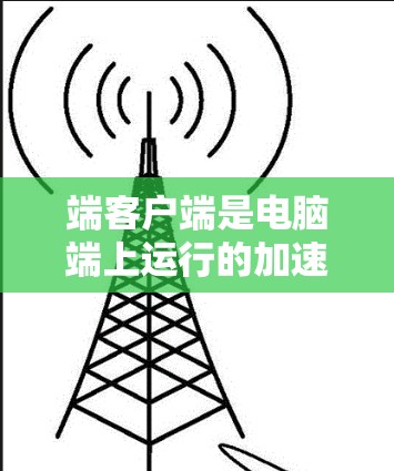 端客户端是电脑端上运行的加速器工具，能够提供更深入的功能和配置选项以优化网络性能，减少延迟和数据传输时间。以下是关于端客户端的详细信息
