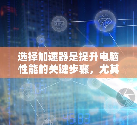 选择加速器是提升电脑性能的关键步骤，尤其是针对需要多任务处理或高性能需求的场景。以下是一个清晰的指南，帮助你选择适合的加速器