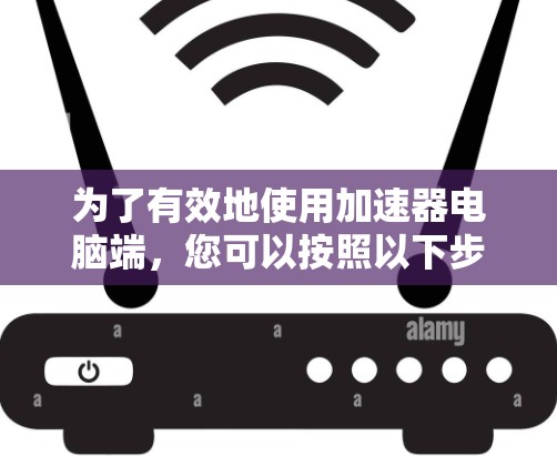 为了有效地使用加速器电脑端，您可以按照以下步骤进行操作