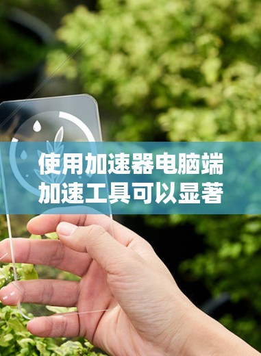 使用加速器电脑端加速工具可以显著提高电脑性能，释放内存和CPU资源。以下是一个系统化的指南，帮助你系统地使用加速器