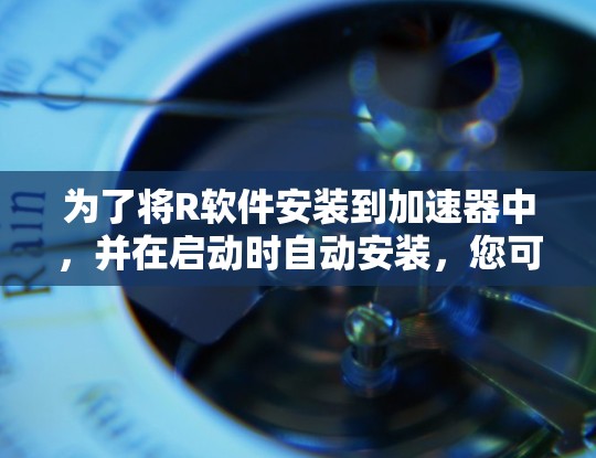 为了将R软件安装到加速器中，并在启动时自动安装，您可以按照以下步骤进行操作