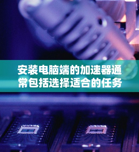 安装电脑端的加速器通常包括选择适合的任务类型，下载或安装特定的加速器工具，并在电脑上配置加速器以提升性能。以下是一个逐步指南，帮助您完成加速器的安装