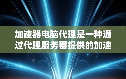加速器电脑代理是一种通过代理服务器提供的加速器服务，帮助用户提高电脑性能。以下是详细的解释
