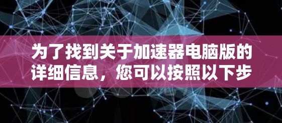 为了找到关于加速器电脑版的详细信息，您可以按照以下步骤进行