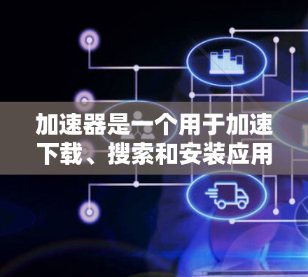 加速器是一个用于加速下载、搜索和安装应用的工具。如果你正在使用加速器来下载电脑相关软件，或者需要加速安装某些应用，以下是一些步骤，帮助你快速完成加速器的版本更新