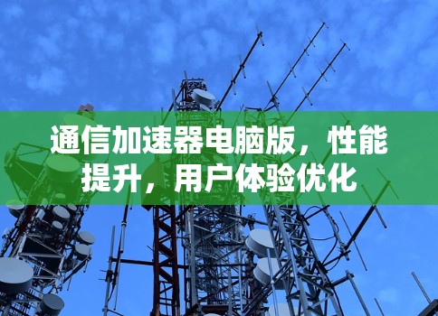 通信加速器电脑版，性能提升，用户体验优化