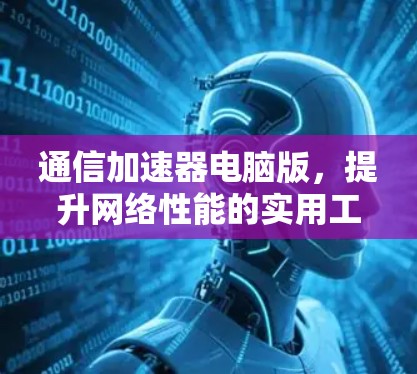 通信加速器电脑版,提升网络性能的实用工具 通信加速器电脑版,提升网络性能的实用工具