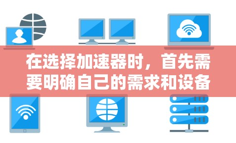 在选择加速器时,首先需要明确自己的需求和设备类型。以下是一些综合考虑的因素和推荐