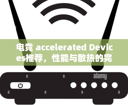 电竞 accelerated Devices推荐，性能与散热的完美均衡