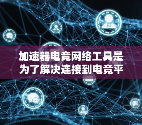 加速器电竞网络工具是为了解决连接到电竞平台时延迟或连接问题而开发的工具，主要功能包括加速网络连接、管理游戏服务器、处理游戏模式切换等。以下是关于这些工具的系统总结