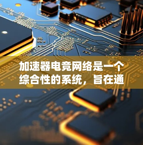 加速器电竞网络是一个综合性的系统，旨在通过高速网络连接和多方面的技术手段，提升电竞比赛的流畅性和观众的观看体验。以下是对该网络的详细分析