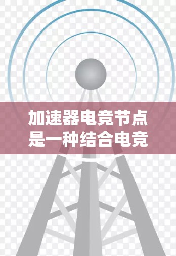加速器电竞节点是一种结合电竞和非自由度游戏（NFT）技术的设备，旨在通过加速技术提升电竞比赛的效率和用户体验。以下是对加速器电竞节点的详细分析