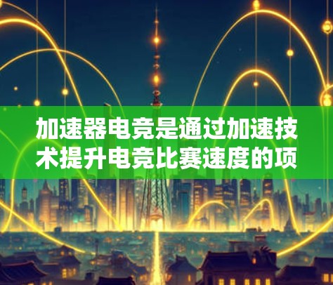 加速器电竞是通过加速技术提升电竞比赛速度的项目，涵盖了多种工具和技术。以下是对这些工具的详细分析