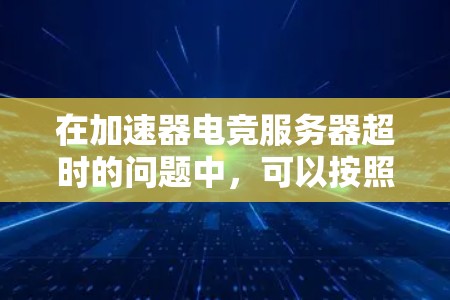 在加速器电竞服务器超时的问题中，可以按照以下步骤进行改进