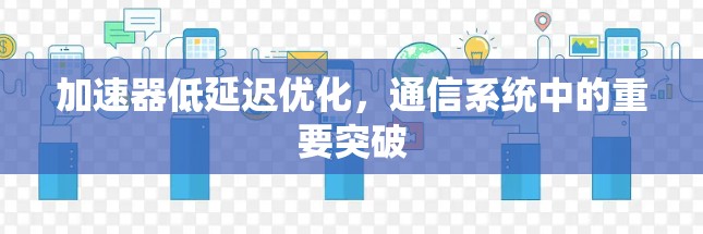 加速器低延迟优化，通信系统中的重要突破