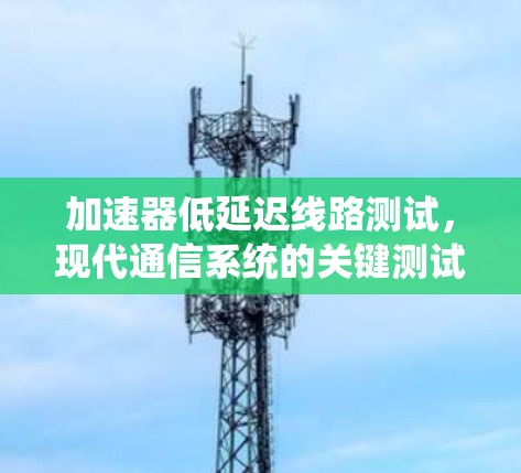 加速器低延迟线路测试，现代通信系统的关键测试方法