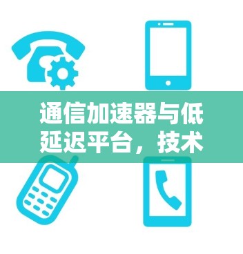 通信加速器与低延迟平台，技术突破与实际应用