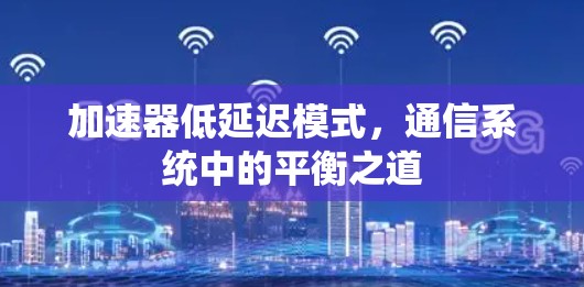 加速器低延迟模式，通信系统中的平衡之道