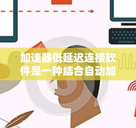 加速器低延迟连接软件是一种结合自动加速和网络加速功能的工具，旨在提供高效且稳定的网络连接，适用于多种应用。以下是该主题的详细分步说明