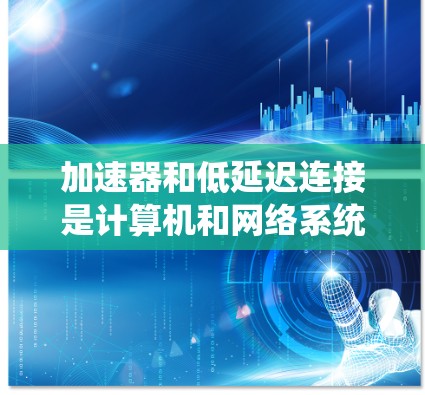 加速器和低延迟连接是计算机和网络系统中两个关键组件，它们在提高整体效率方面发挥着重要作用。以下是它们如何协同工作以优化系统的性能