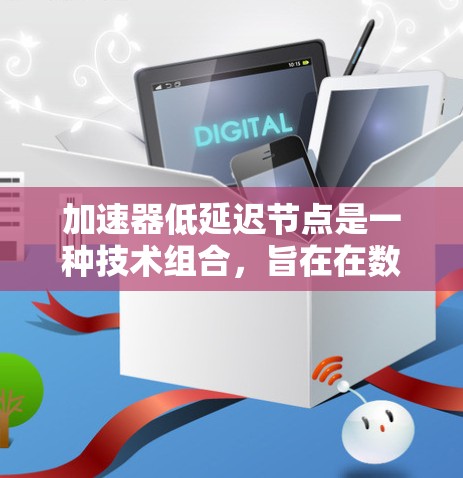 加速器低延迟节点是一种技术组合，旨在在数据传输中提升效率和响应速度。以下是对其的详细解释