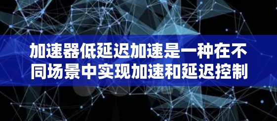 加速器低延迟加速是一种在不同场景中实现加速和延迟控制的技巧，旨在优化性能和用户体验。以下是一个分步的解释