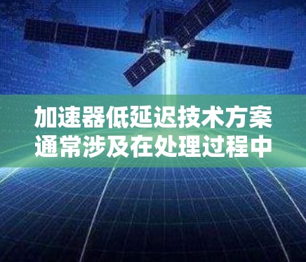 加速器低延迟技术方案通常涉及在处理过程中减少延迟，同时优化硬件和软件架构以提高性能。以下是一个分步骤的加速器低延迟技术方案