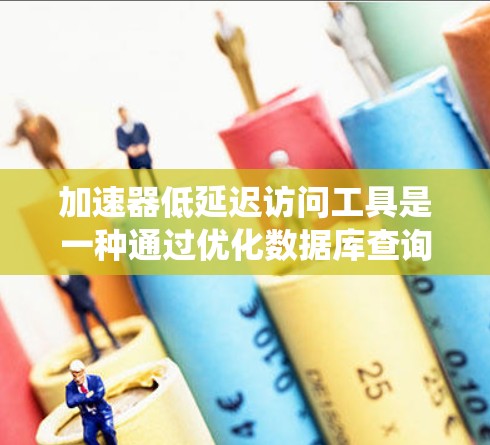 加速器低延迟访问工具是一种通过优化数据库查询和网络连接等方式，提高访问速度的技术，使得系统整体响应时间和某些操作响应时间更短。以下是对该主题的详细解释