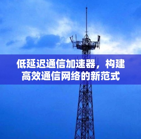 低延迟通信加速器，构建高效通信网络的新范式