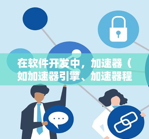 在软件开发中，加速器（如加速器引擎、加速器程序）是一种通过硬件加速实现软件性能提升的技术。加速器通常用于处理高并发、实时应用或图形处理任务，能够显著减少延迟和提高运行效率