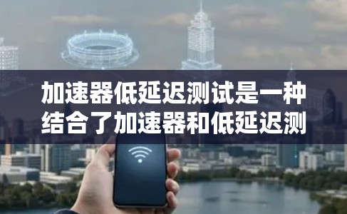 加速器低延迟测试是一种结合了加速器和低延迟测试技术的测试方法，旨在提高测试效率和缩短测试延迟。以下是对该主题的详细分析和总结