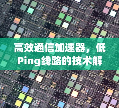 高效通信加速器，低Ping线路的技术解析与优化策略