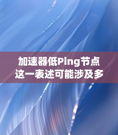 加速器低Ping节点这一表述可能涉及多个领域，具体含义可能取决于上下文。以下是对这一表述的解释和可能的解决方案