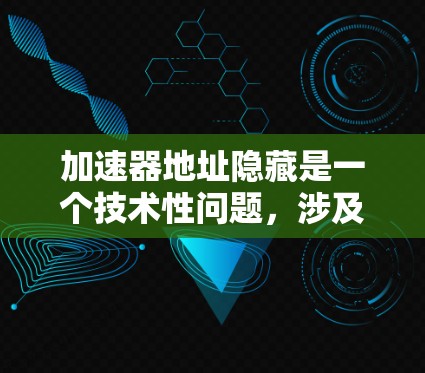 加速器地址隐藏是一个技术性问题，涉及到性能优化、缓存管理、兼容性和用户体验等多个方面。以下是对加速器地址隐藏的详细分析和解决方案