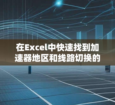 在Excel中快速找到加速器地区和线路切换的信息，可以按照以下步骤操作