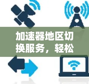 加速器地区切换服务，轻松切换不同环境下的功能