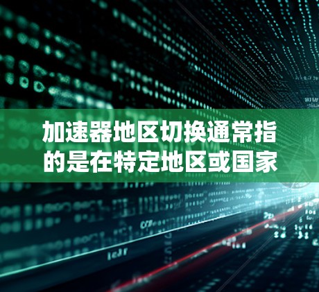 加速器地区切换通常指的是在特定地区或国家使用智能驾驶、汽车控制系统或其他功能时，需要在指定地区切换或激活某些功能，例如切换到特定的加速模式、设置特定的加速器、或在特定地区运行特定的系统设置