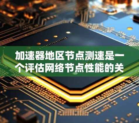 加速器地区节点测速是一个评估网络节点性能的关键测试，通常在特定的加速器区域或国家实施。以下是关于加速器地区节点测速的详细信息