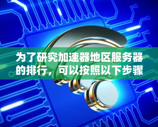 为了研究加速器地区服务器的排行，可以按照以下步骤进行