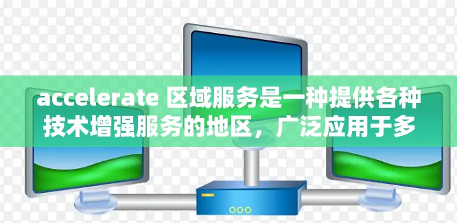 accelerate 区域服务是一种提供各种技术增强服务的地区，广泛应用于多个领域。以下是对该地区服务的详细对比分析