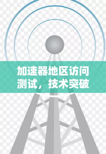 加速器地区访问测试，技术突破与安全性评估