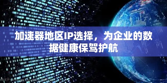 加速器地区IP选择,为企业的数据健康保驾护航 加速器地区IP选择,为企业的数据健康保驾护航