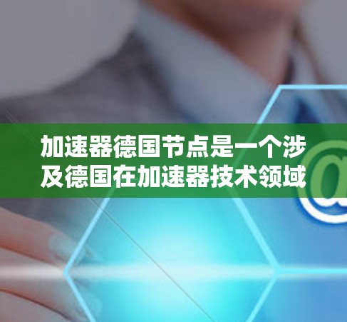 加速器德国节点是一个涉及德国在加速器技术领域的项目或资源,主要指德国在加速器设备、设备维护和技术支持方面的合作或代表项目。以下是对该概念的详细分析