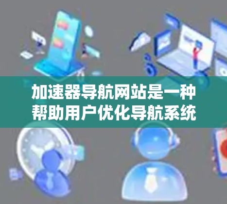 加速器导航网站是一种帮助用户优化导航系统功能的工具,旨在提高搜索和导航之间的连接效率,从而提升用户体验。以下是对加速器导航网站的详细总结