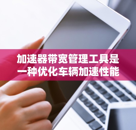 加速器带宽管理工具是一种优化车辆加速性能的软件,旨在通过调整带宽参数、优化动态性能并预防延迟,提升车辆的驾驶体验和性能。以下是对该工具的详细分析